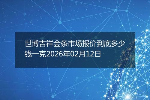 世博吉祥金条市场报价到底多少钱一克2026年02月12日