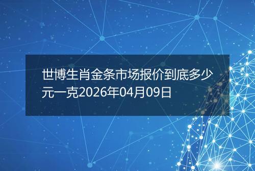 世博生肖金条市场报价到底多少元一克2026年04月09日
