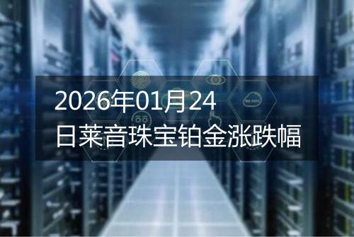 2026年01月24日莱音珠宝铂金涨跌幅