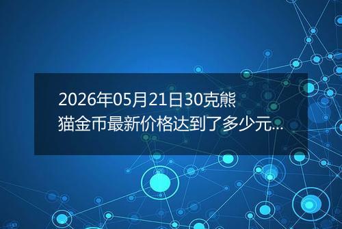 2026年05月21日30克熊猫金币最新价格达到了多少元一个