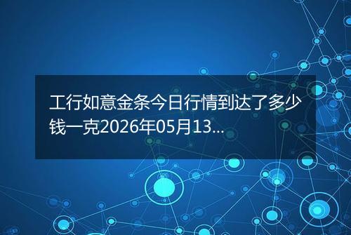 工行如意金条今日行情到达了多少钱一克2026年05月13日