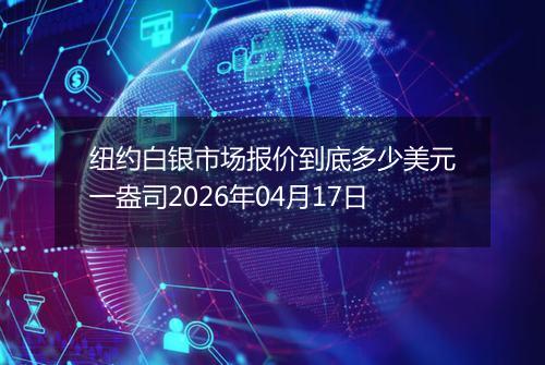 纽约白银市场报价到底多少美元一盎司2026年04月17日