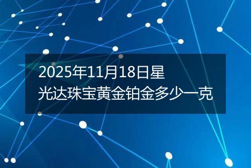 2025年11月18日星光达珠宝黄金铂金多少一克