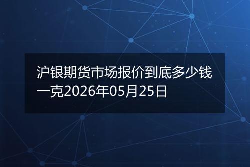 沪银期货市场报价到底多少钱一克2026年05月25日