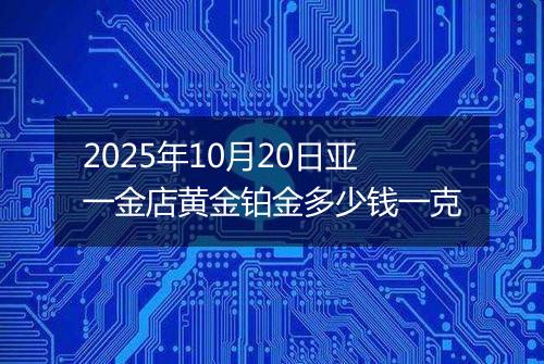2025年10月20日亚一金店黄金铂金多少钱一克