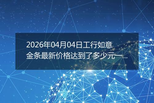 2026年04月04日工行如意金条最新价格达到了多少元一克