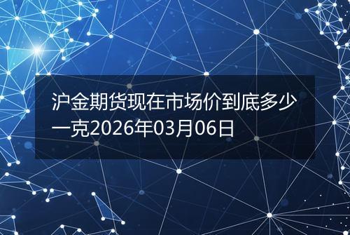 沪金期货现在市场价到底多少一克2026年03月06日