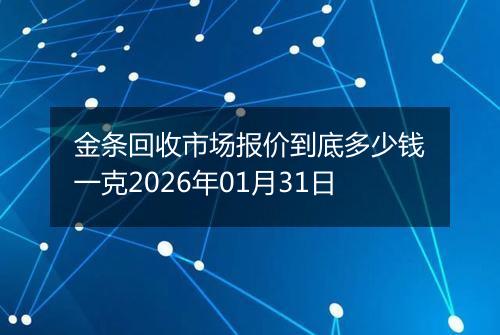 金条回收市场报价到底多少钱一克2026年01月31日