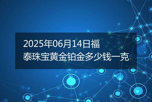 2025年06月14日福泰珠宝黄金铂金多少钱一克