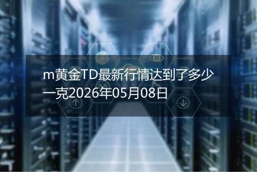 m黄金TD最新行情达到了多少一克2026年05月08日