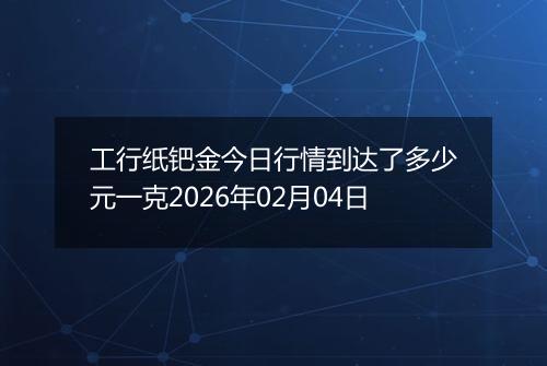 工行纸钯金今日行情到达了多少元一克2026年02月04日