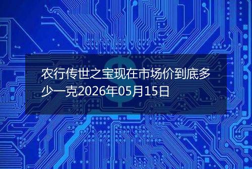 农行传世之宝现在市场价到底多少一克2026年05月15日