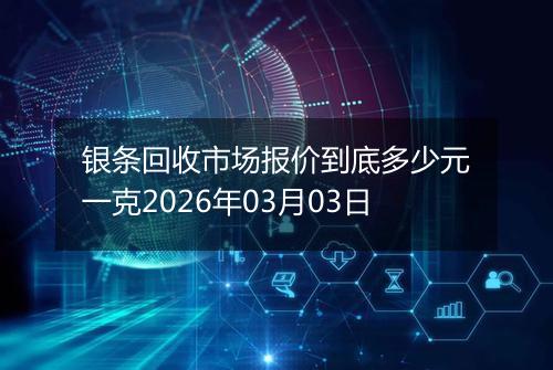 银条回收市场报价到底多少元一克2026年03月03日