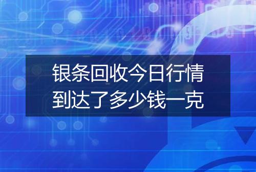 银条回收今日行情到达了多少钱一克
