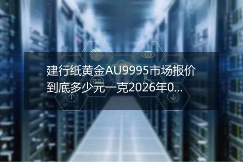建行纸黄金AU9995市场报价到底多少元一克2026年05月09日