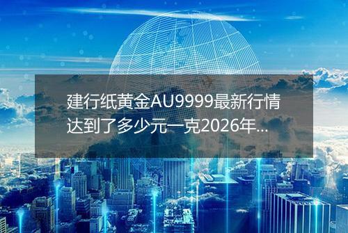 建行纸黄金AU9999最新行情达到了多少元一克2026年05月07日