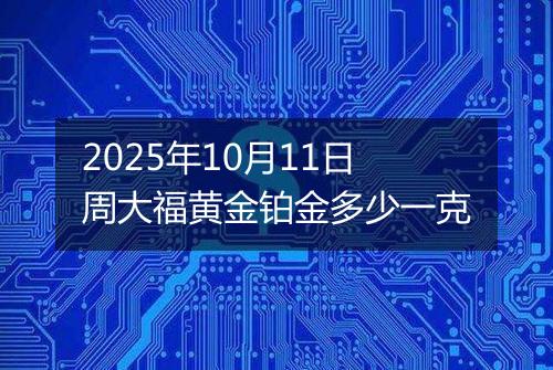 2025年10月11日周大福黄金铂金多少一克