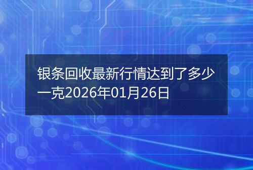 银条回收最新行情达到了多少一克2026年01月26日