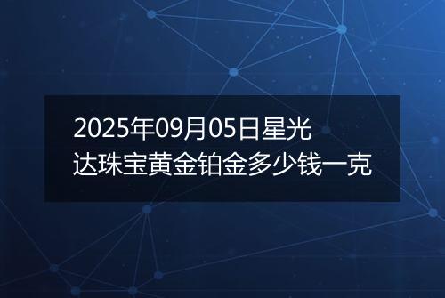 2025年09月05日星光达珠宝黄金铂金多少钱一克
