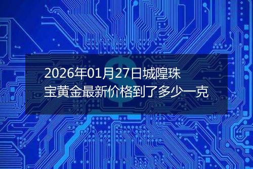 2026年01月27日城隍珠宝黄金最新价格到了多少一克