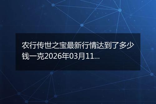 农行传世之宝最新行情达到了多少钱一克2026年03月11日