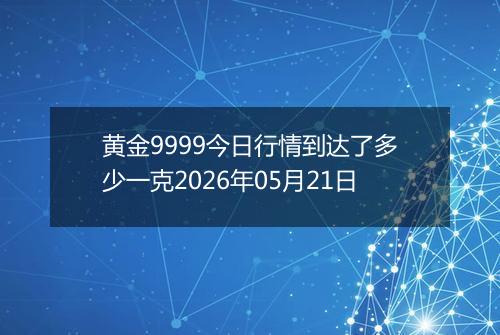 黄金9999今日行情到达了多少一克2026年05月21日