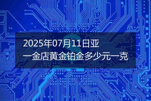 2025年07月11日亚一金店黄金铂金多少元一克