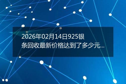 2026年02月14日925银条回收最新价格达到了多少元一克