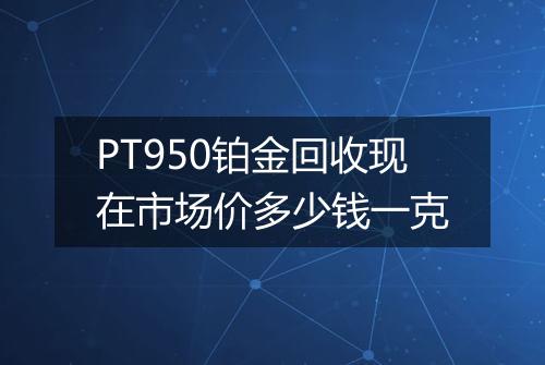 PT950铂金回收现在市场价多少钱一克