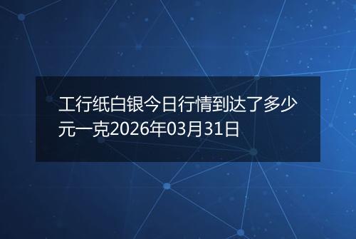 工行纸白银今日行情到达了多少元一克2026年03月31日