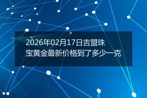 2026年02月17日吉盟珠宝黄金最新价格到了多少一克