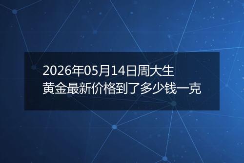 2026年05月14日周大生黄金最新价格到了多少钱一克