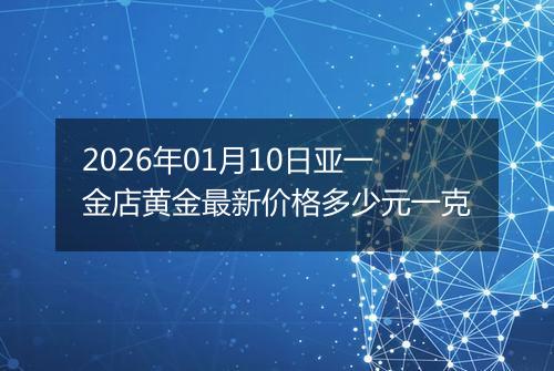 2026年01月10日亚一金店黄金最新价格多少元一克