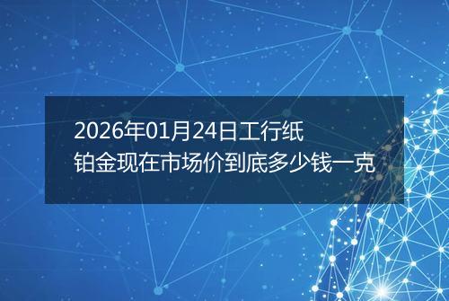 2026年01月24日工行纸铂金现在市场价到底多少钱一克