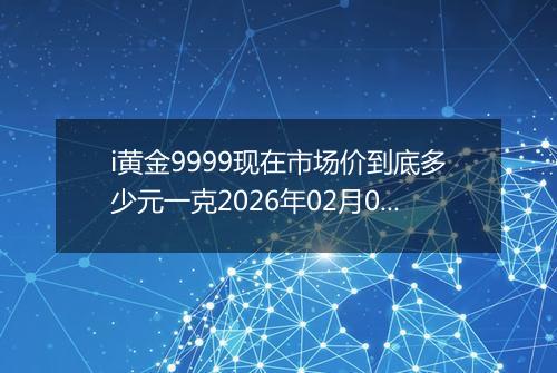 i黄金9999现在市场价到底多少元一克2026年02月09日