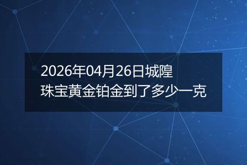 2026年04月26日城隍珠宝黄金铂金到了多少一克