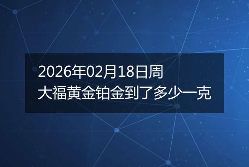 2026年02月18日周大福黄金铂金到了多少一克