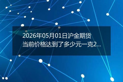 2026年05月01日沪金期货当前价格达到了多少元一克2026年05月01日