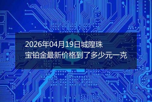 2026年04月19日城隍珠宝铂金最新价格到了多少元一克