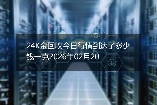 24K金回收今日行情到达了多少钱一克2026年02月20日