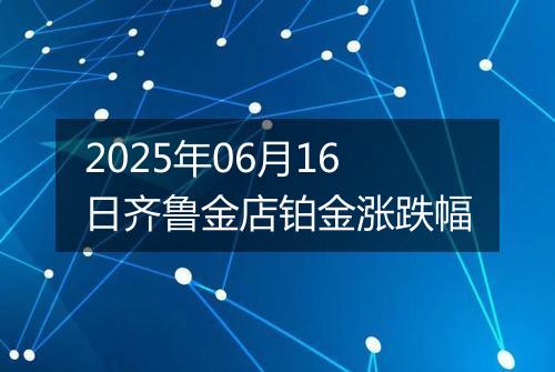 2025年06月16日齐鲁金店铂金涨跌幅