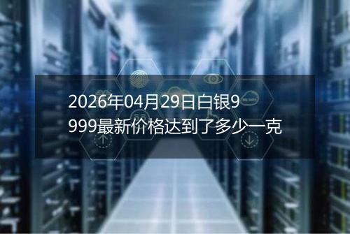 2026年04月29日白银9999最新价格达到了多少一克
