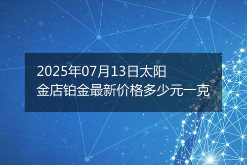 2025年07月13日太阳金店铂金最新价格多少元一克