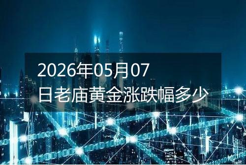 2026年05月07日老庙黄金涨跌幅多少