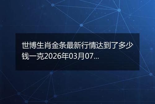 世博生肖金条最新行情达到了多少钱一克2026年03月07日