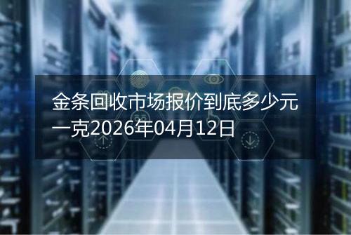 金条回收市场报价到底多少元一克2026年04月12日