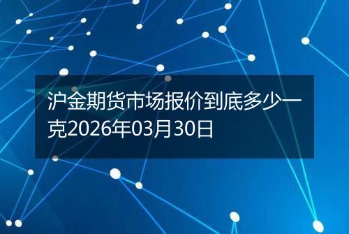 沪金期货市场报价到底多少一克2026年03月30日