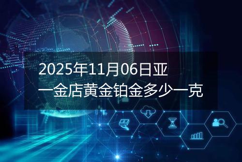 2025年11月06日亚一金店黄金铂金多少一克
