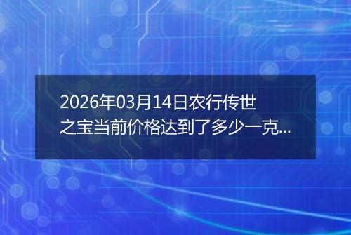 2026年03月14日农行传世之宝当前价格达到了多少一克2026年03月14日