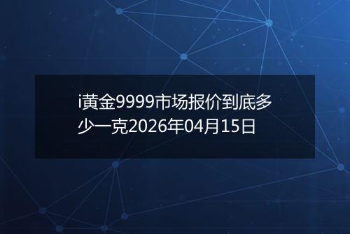 i黄金9999市场报价到底多少一克2026年04月15日